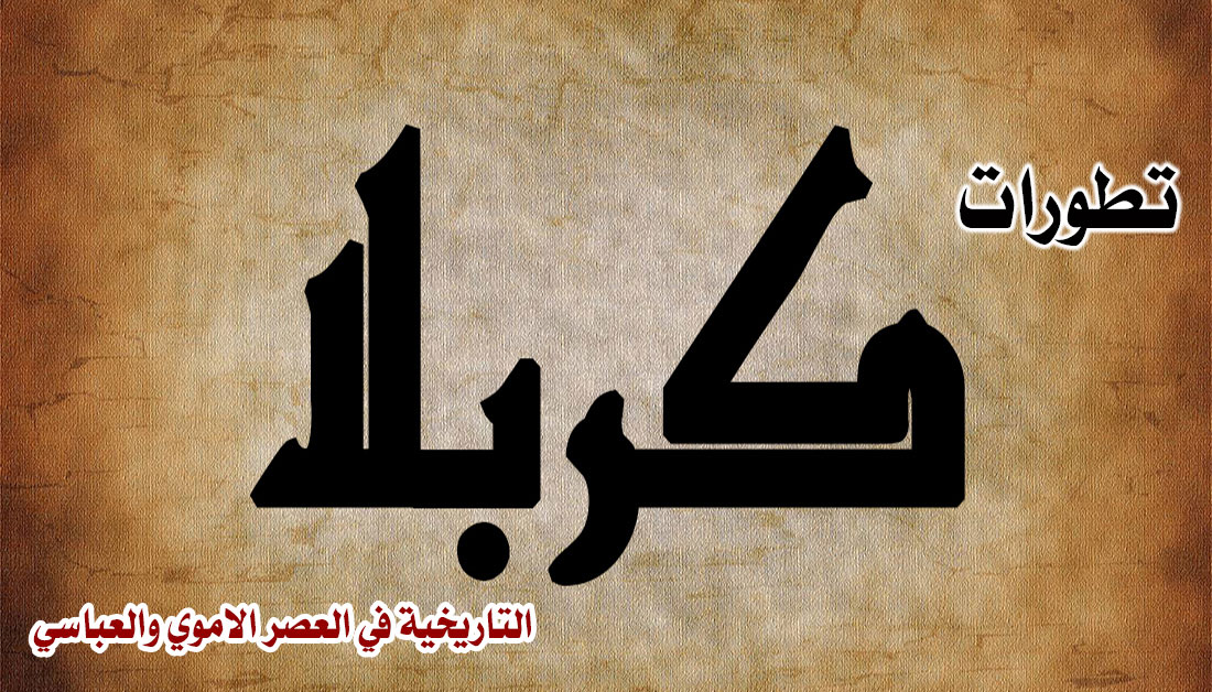 تطورات كربلاء التاريخية في العصر الاموي والعباسي